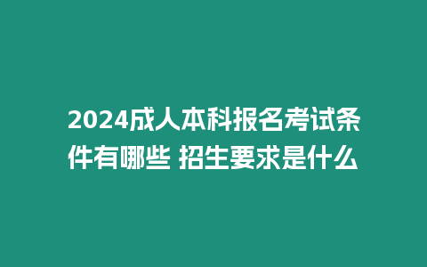 2024成人本科報名考試條件有哪些 招生要求是什么