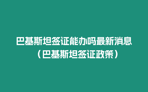 巴基斯坦簽證能辦嗎最新消息 （巴基斯坦簽證政策）