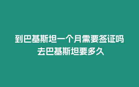 到巴基斯坦一個月需要簽證嗎 去巴基斯坦要多久