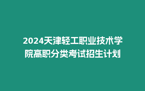 2024天津輕工職業技術學院高職分類考試招生計劃