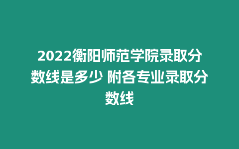 2022衡陽師范學院錄取分數線是多少 附各專業錄取分數線