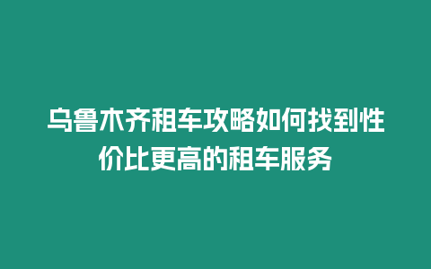 烏魯木齊租車攻略如何找到性價比更高的租車服務(wù)