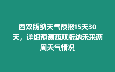 西雙版納天氣預(yù)報15天30天，詳細預(yù)測西雙版納未來兩周天氣情況