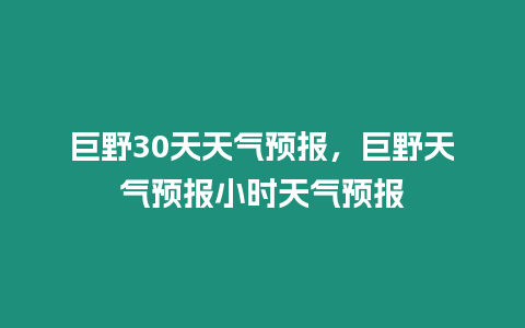 巨野30天天氣預報，巨野天氣預報小時天氣預報