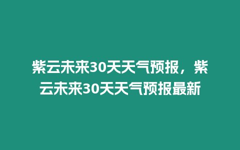 紫云未來30天天氣預報，紫云未來30天天氣預報最新