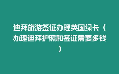 迪拜旅游簽證辦理英國綠卡（辦理迪拜護照和簽證需要多錢）