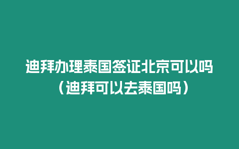 迪拜辦理泰國簽證北京可以嗎（迪拜可以去泰國嗎）