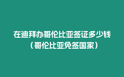 在迪拜辦哥倫比亞簽證多少錢（哥倫比亞免簽國家）