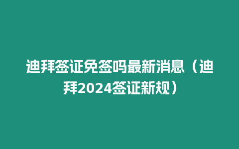 迪拜簽證免簽嗎最新消息（迪拜2024簽證新規(guī)）