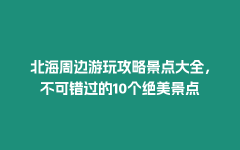 北海周邊游玩攻略景點大全，不可錯過的10個絕美景點