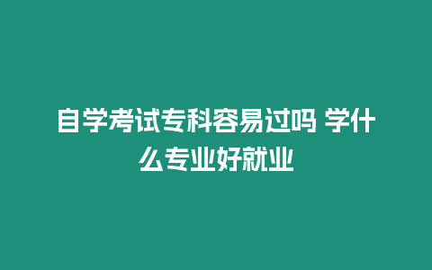 自學考試專科容易過嗎 學什么專業好就業