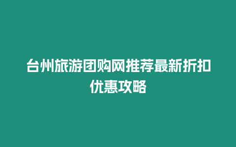 臺州旅游團購網推薦最新折扣優惠攻略