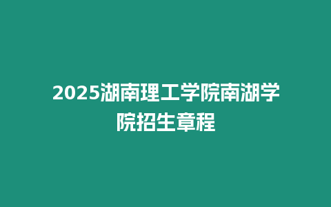 2025湖南理工學(xué)院南湖學(xué)院招生章程