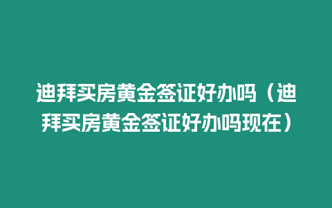 迪拜買房黃金簽證好辦嗎（迪拜買房黃金簽證好辦嗎現在）