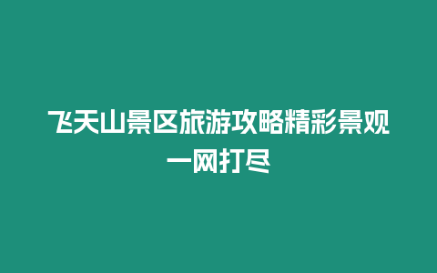 飛天山景區(qū)旅游攻略精彩景觀一網(wǎng)打盡