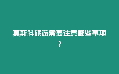 莫斯科旅游需要注意哪些事項？