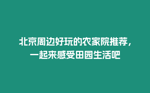 北京周邊好玩的農(nóng)家院推薦，一起來感受田園生活吧