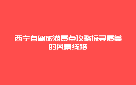 西寧自駕旅游景點攻略探尋最美的風景線路