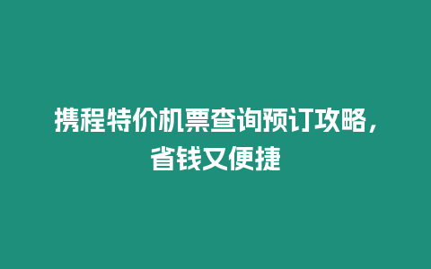 攜程特價(jià)機(jī)票查詢預(yù)訂攻略，省錢又便捷