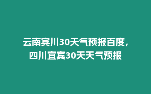 云南賓川30天氣預報百度，四川宜賓30天天氣預報