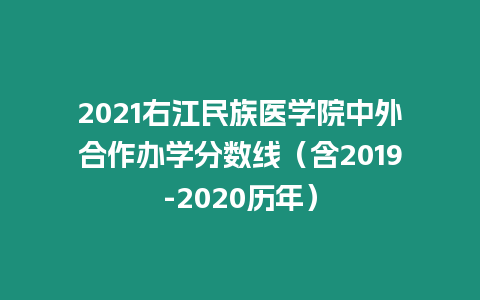 2021右江民族醫(yī)學(xué)院中外合作辦學(xué)分?jǐn)?shù)線（含2019-2020歷年）