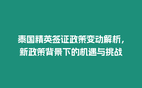 泰國精英簽證政策變動解析，新政策背景下的機遇與挑戰