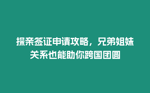 探親簽證申請攻略，兄弟姐妹關系也能助你跨國團圓