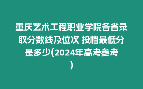 重慶藝術工程職業學院各省錄取分數線及位次 投檔最低分是多少(2024年高考參考)