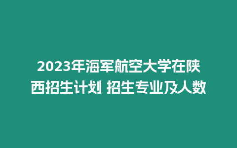 2023年海軍航空大學在陜西招生計劃 招生專業及人數