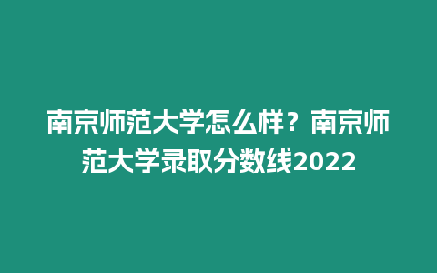 南京師范大學怎么樣？南京師范大學錄取分數線2022