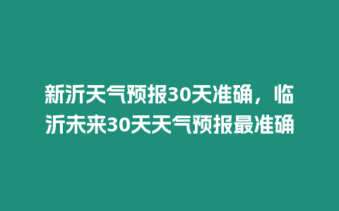 新沂天氣預報30天準確，臨沂未來30天天氣預報最準確