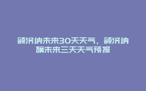 額濟納未來30天天氣，額濟納旗未來三天天氣預報