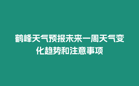 鶴峰天氣預報未來一周天氣變化趨勢和注意事項