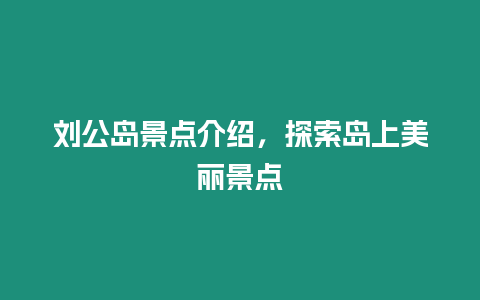 劉公島景點介紹，探索島上美麗景點