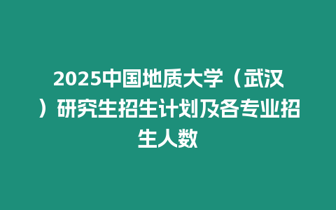 2025中國地質(zhì)大學(xué)（武漢）研究生招生計劃及各專業(yè)招生人數(shù)