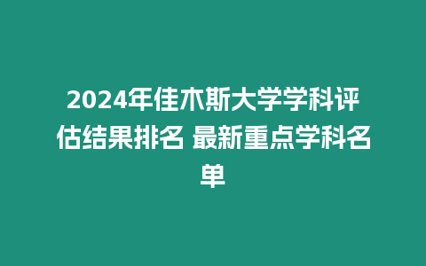 2024年佳木斯大學學科評估結果排名 最新重點學科名單