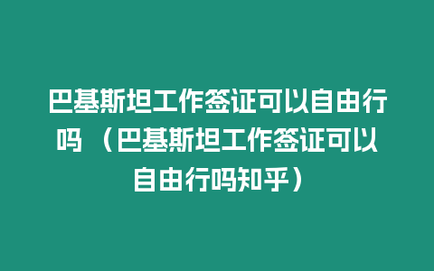 巴基斯坦工作簽證可以自由行嗎 （巴基斯坦工作簽證可以自由行嗎知乎）