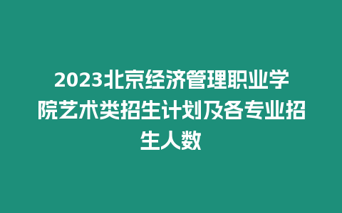 2023北京經(jīng)濟(jì)管理職業(yè)學(xué)院藝術(shù)類招生計(jì)劃及各專業(yè)招生人數(shù)