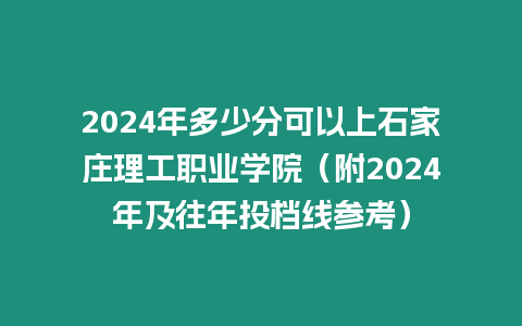 2024年多少分可以上石家莊理工職業學院（附2024年及往年投檔線參考）