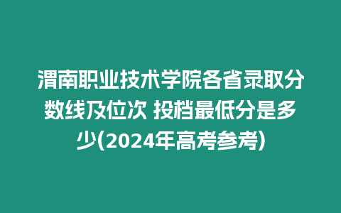 渭南職業技術學院各省錄取分數線及位次 投檔最低分是多少(2024年高考參考)