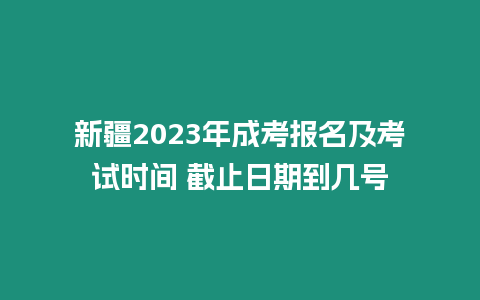 新疆2023年成考報名及考試時間 截止日期到幾號