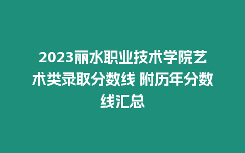 2023麗水職業技術學院藝術類錄取分數線 附歷年分數線匯總