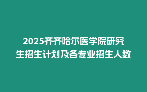 2025齊齊哈爾醫(yī)學(xué)院研究生招生計(jì)劃及各專業(yè)招生人數(shù)