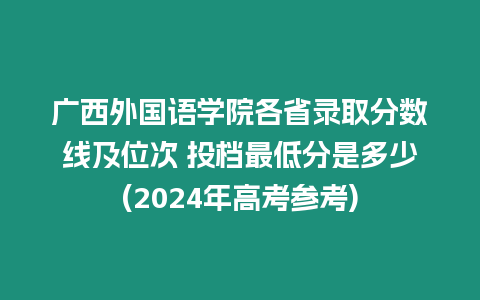 廣西外國語學院各省錄取分數線及位次 投檔最低分是多少(2024年高考參考)