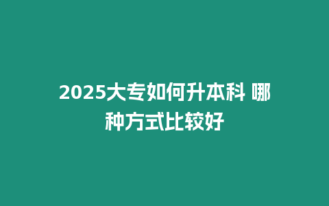 2025大專如何升本科 哪種方式比較好