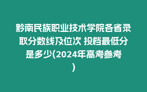 黔南民族職業(yè)技術學院各省錄取分數(shù)線及位次 投檔最低分是多少(2024年高考參考)