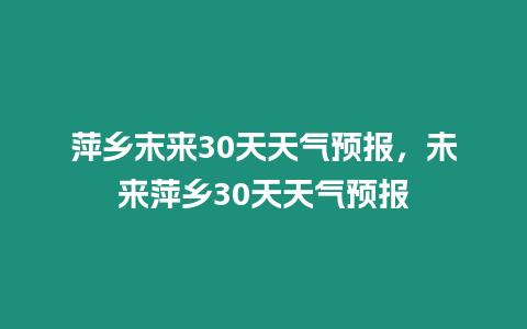 萍鄉(xiāng)末來30天天氣預(yù)報，未來萍鄉(xiāng)30天天氣預(yù)報