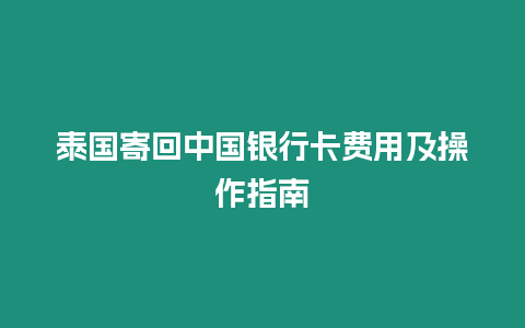 泰國寄回中國銀行卡費用及操作指南