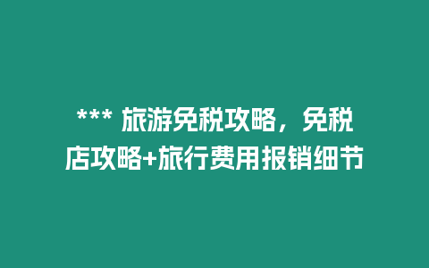 *** 旅游免稅攻略，免稅店攻略+旅行費用報銷細節