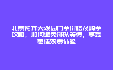 北京花卉大觀園門票價(jià)格及購票攻略，如何避免排隊(duì)等待，享受更佳觀賞體驗(yàn)